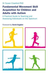 Title: Fundamental Movement Skill Acquisition for Children and Adults with Autism: A Practical Guide to Teaching and Assessing Individuals on the Spectrum, Author: Susan Crawford