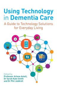 Title: Using Technology in Dementia Care: A Guide to Technology Solutions for Everyday Living, Author: Arlene Astell