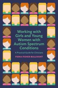 Title: Working with Girls and Young Women with an Autism Spectrum Condition: A Practical Guide for Clinicians, Author: Fiona Fisher Bullivant