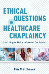 Title: Ethical Questions in Healthcare Chaplaincy: Learning to Make Informed Decisions, Author: Pia Matthews