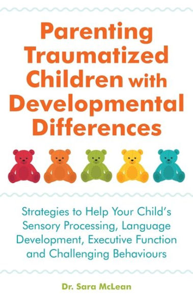 Parenting Traumatized Children with Developmental Differences: Strategies to Help Your Child's Sensory Processing, Language Development, Executive Function and Challenging Behaviours