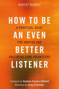 Title: How to Be an Even Better Listener: A Practical Guide for Hospice and Palliative Care Volunteers, Author: Robert Mundle