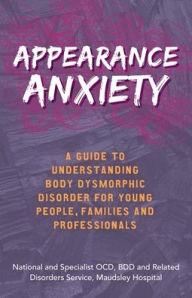 Title: Appearance Anxiety: A Guide to Understanding Body Dysmorphic Disorder for Young People, Families and Professionals, Author: The National and Specialist OCD