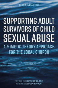 Title: Supporting Adult Survivors of Child Sexual Abuse: A Mimetic Theory Approach for the Local Church, Author: Catherine Beaumont