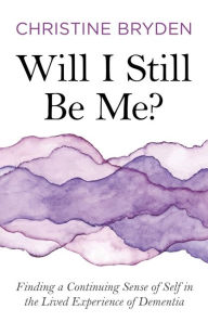 Title: Will I Still Be Me?: Finding a Continuing Sense of Self in the Lived Experience of Dementia, Author: Christine Bryden