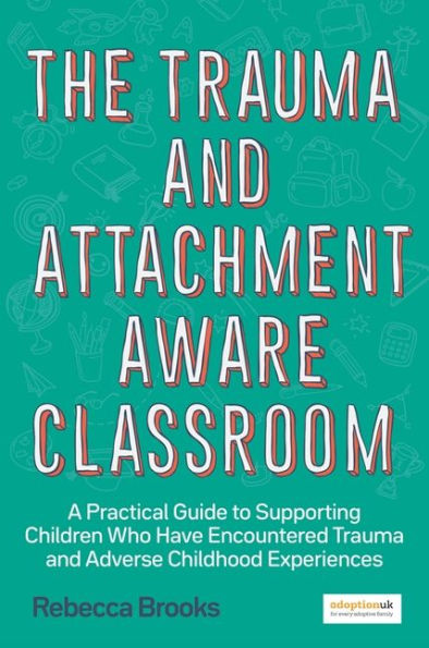 The Trauma and Attachment-Aware Classroom: A Practical Guide to Supporting Children Who Have Encountered Adverse Childhood Experiences