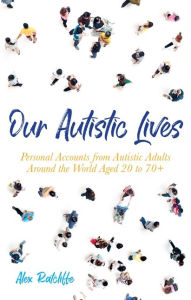 Title: Our Autistic Lives: Personal Accounts from Autistic Adults Around the World Aged 20 to 70+, Author: Alex Ratcliffe