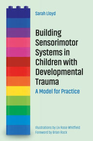 Title: Building Sensorimotor Systems in Children with Developmental Trauma: A Model for Practice, Author: Sarah Lloyd