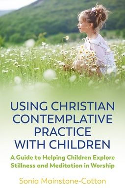Using Christian Contemplative Practice with Children: A Guide to Helping Children Explore Stillness and Meditation Worship