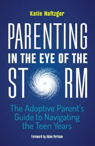 Title: Parenting in the Eye of the Storm: The Adoptive Parent's Guide to Navigating the Teen Years, Author: Katie Naftzger