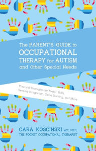Title: The Parent's Guide to Occupational Therapy for Autism and Other Special Needs: Practical Strategies for Motor Skills, Sensory Integration, Toilet Training, and More, Author: Cara Koscinski