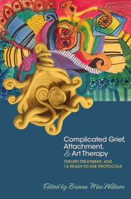 Title: Complicated Grief, Attachment, and Art Therapy: Theory, Treatment, and 14 Ready-to-Use Protocols, Author: Briana MacWilliam