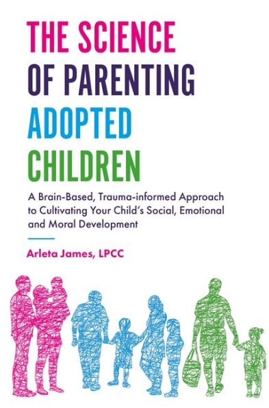 The Science of Parenting Adopted Children: A Brain-Based, Trauma-Informed Approach to Cultivating Your Child's Social, Emotional and Moral Development