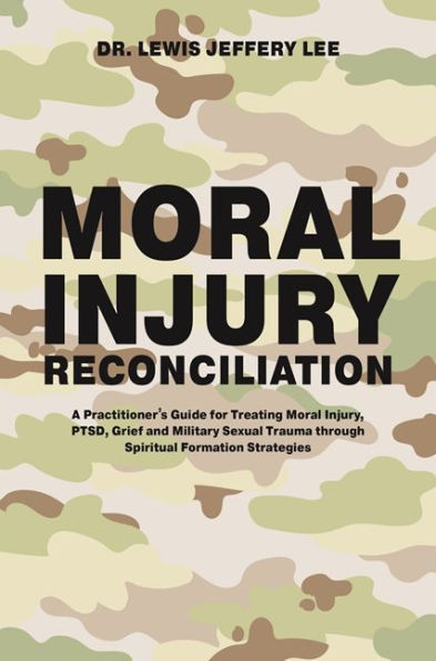 Moral Injury Reconciliation: A Practitioner's Guide for Treating Injury, PTSD, Grief, and Military Sexual Trauma through Spiritual Formation Strategies