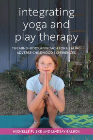 Title: Integrating Yoga and Play Therapy: The Mind-Body Approach for Healing Adverse Childhood Experiences, Author: Michelle Pliske