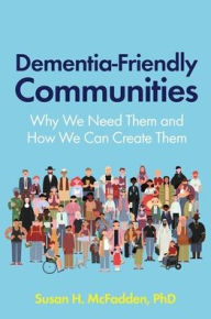 Title: Dementia-Friendly Communities: Why We Need Them and How We Can Create Them, Author: Susan McFadden