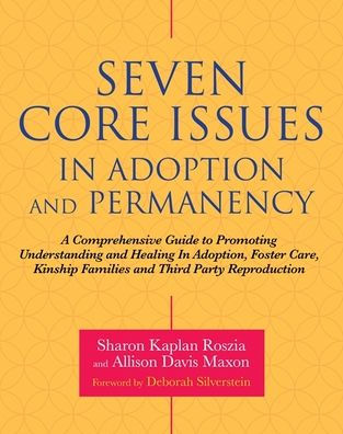 Seven Core Issues in Adoption and Permanency: A Comprehensive Guide to Promoting Understanding and Healing In Adoption, Foster Care, Kinship Families and Third Party Reproduction