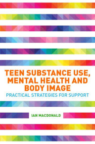 Title: Teen Substance Use, Mental Health and Body Image: Practical Strategies for Support, Author: Ian Macdonald