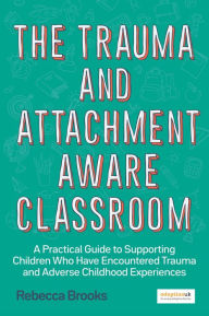 Title: The Trauma and Attachment-Aware Classroom: A Practical Guide to Supporting Children Who Have Encountered Trauma and Adverse Childhood Experiences, Author: Rebecca Brooks