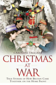 Title: Christmas at War: True Stories of How Britain Came Together on the Home Front, Author: Caroline Taggart