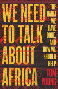 Title: We Need to Talk About Africa: The harm we have done, and how we should help, Author: Tom Young