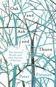 Title: Oak and Ash and Thorn: The Ancient Woods and New Forests of Britain, Author: Peter Fiennes