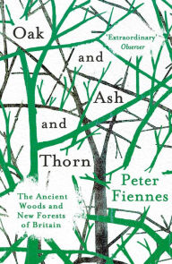 Title: Oak and Ash and Thorn: The Ancient Woods and New Forests of Britain, Author: Peter Fiennes