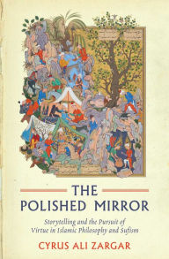 Title: Polished Mirror: Storytelling and the Pursuit of Virtue in Islamic Philosophy and Sufism, Author: Cyrus Ali Zargar