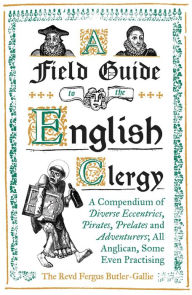 Electronics books free pdf download A Field Guide to the English Clergy: A Compendium of Diverse Eccentrics, Pirates, Prelates and Adventurers; All Anglican, Some Even Practising by Fergus Butler-Gallie MA BA 9781786074416