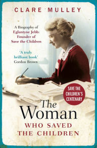 Title: The Woman Who Saved the Children: A Biography of Eglantyne Jebb: Founder of Save the Children, Author: Clare Mulley