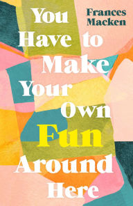 Title: You Have to Make Your Own Fun Around Here: Winner of the Beryl Bainbridge First Time Author Award, Author: Frances Macken