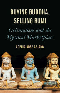 Title: Buying Buddha, Selling Rumi: Orientalism and the Mystical Marketplace, Author: Sophia Rose Arjana