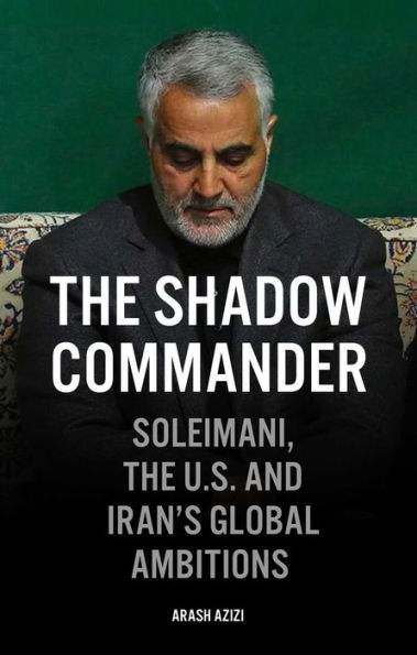 The Shadow Commander: Soleimani, the U.S., and Iran's Global Ambitions