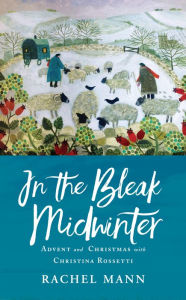 Title: In the Bleak Midwinter: Advent and Christmas with Christina Rossetti, Author: Rachel Mann