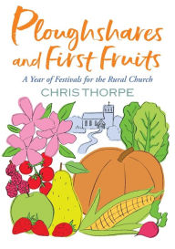 Title: Ploughshares and First Fruits: A Year of Festivals for the Rural Church, Author: Chris Thorpe