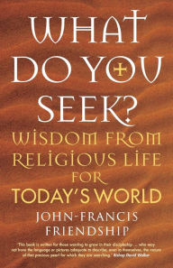 Title: What Do You Seek?: Wisdom from religious life for today's world, Author: John-Francis Friendship