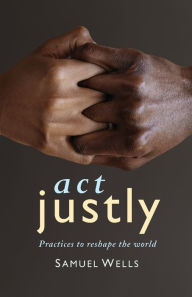 Title: Act Justly: Practices to Reshape the World, Author: Samuel Wells