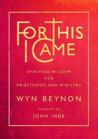 Title: For This I Came: Spiritual wisdom for priesthood and ministry, Author: Beynon