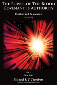 Title: The Power of The Blood Covenant is Authority: Creation and Re-creation. Volume 1: Parts 1 & 2, Author: Michael R C Chambers