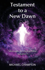 Title: Testament to a New Dawn: Messages for Humankind - Volume 1, Author: Michael Champion