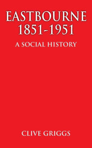 Title: Eastbourne 1851 - 1951 - A Social History, Author: Clive Griggs