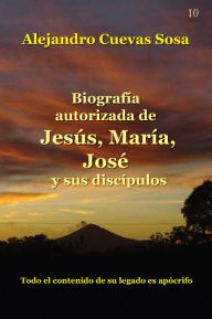Title: Biografía Autorizada de Jesús, María, José y sus discípulos, Author: Alejandro Cuevas-Sosa