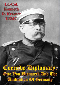 Title: Coercive Diplomacy: Otto Von Bismarck And The Unification Of Germany, Author: Lt.-Col. Kenneth R. Krasner USMC