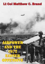 Title: Airpower And The 1972 Easter Offensive, Author: Lt.-Col Matthew C. Brand