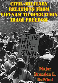 Title: Civil-Military Relations From Vietnam To Operation Iraqi Freedom, Author: Major Brandon L. DeWind