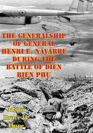 Title: The Generalship Of General Henri E. Navarre During The Battle Of Dien Bien Phu, Author: Major Bruce H. Hupe