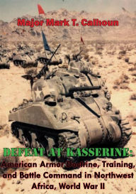 Title: Defeat at Kasserine: American Armor Doctrine, Training, and Battle Command in Northwest Africa, World War II, Author: Major Mark T. Calhoun