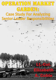 Title: Operation Market Garden: Case Study For Analyzing Senior Leader Responsibilities, Author: Lt.-Col. Elizabeth A. Coble