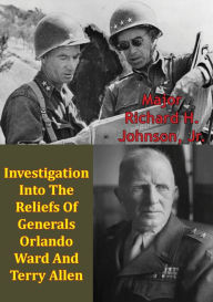 Title: Investigation Into The Reliefs Of Generals Orlando Ward And Terry Allen, Author: Major Richard H. Johnson Jr.