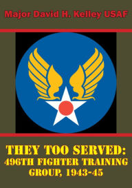 Title: They Too Served: 496th Fighter Training Group, 1943-45, Author: Major David H. Kelley USAF